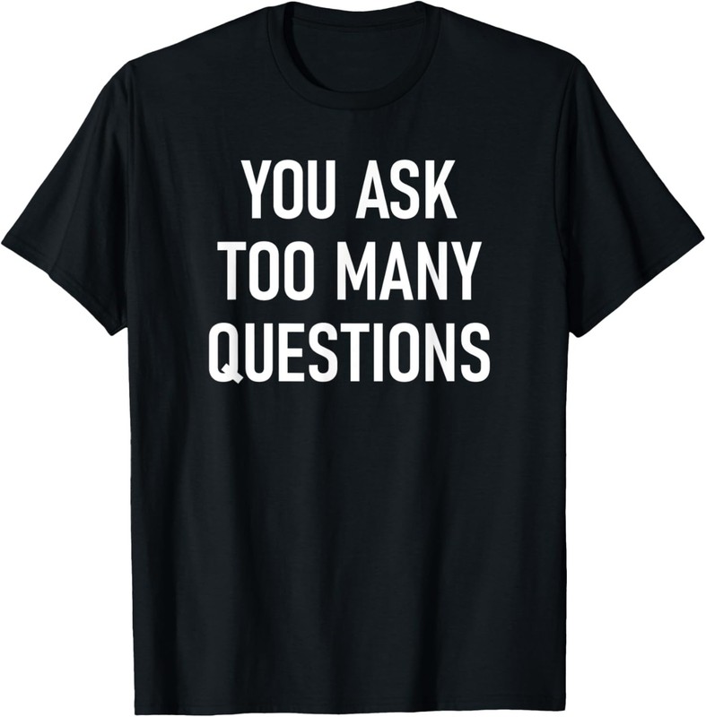 You Ask Too Many Questions, Funny, Jokes, Sarcastic Sayings T-Shirt