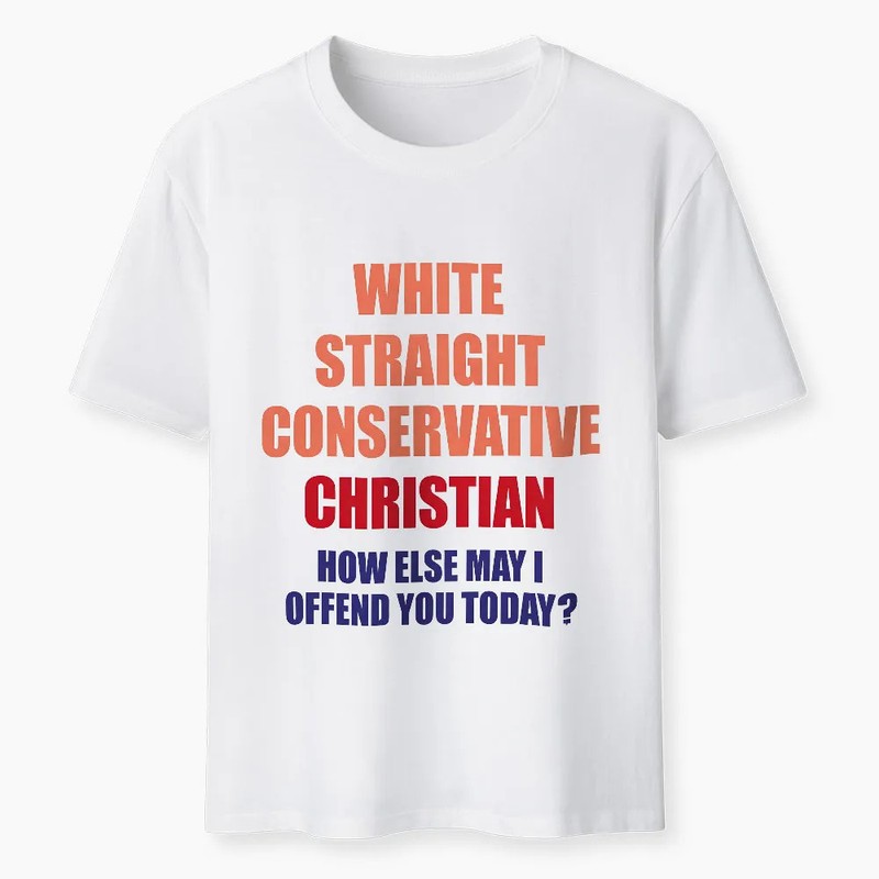 White Straight Conservative How Else Can I Offend You Christian T-Shirt