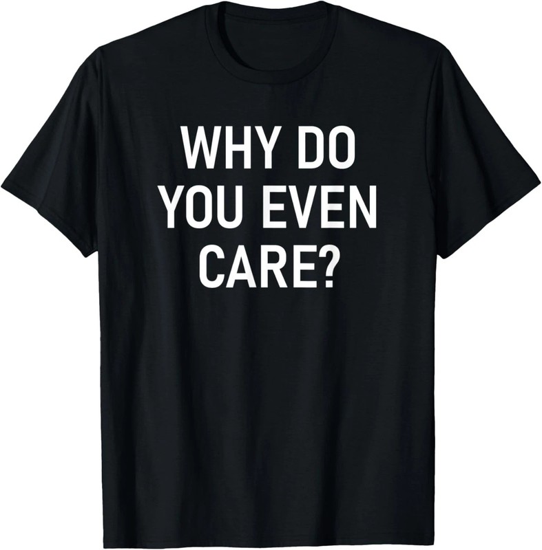 Why Do You Even Care Quote Size S – 5XL Gift For Friends