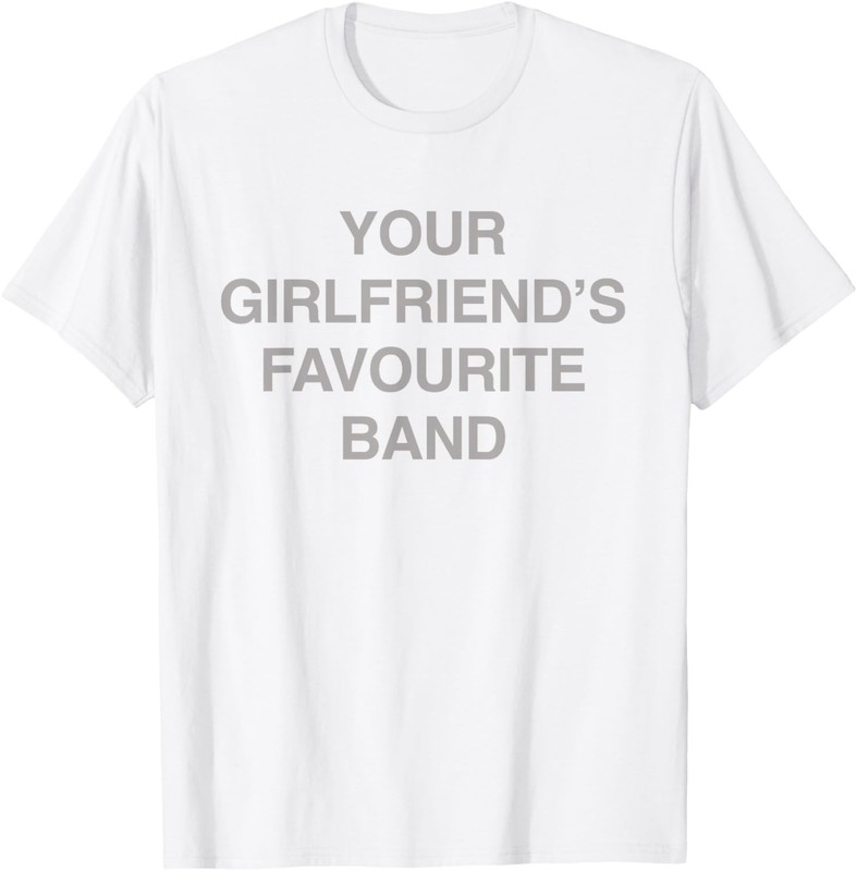 Your Girlfriend’s Favourite Band – Funny Sarcastic Music Fan T-Shirt