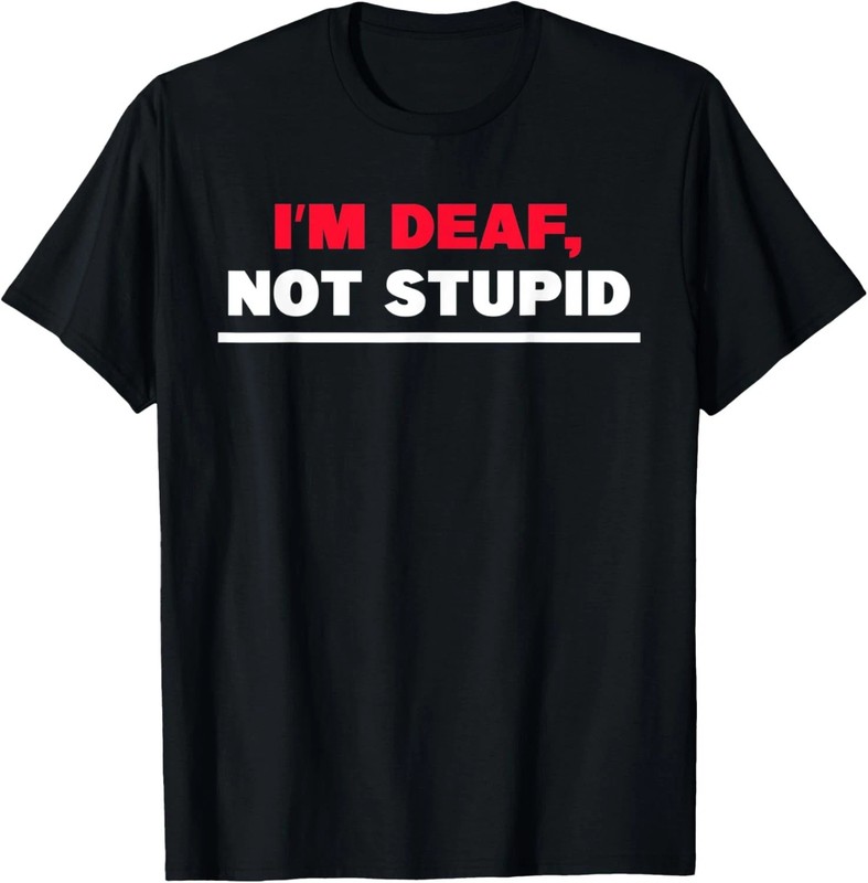 I’m Deaf, Not Stupid Quote Size S – 5XL Gift For Friends