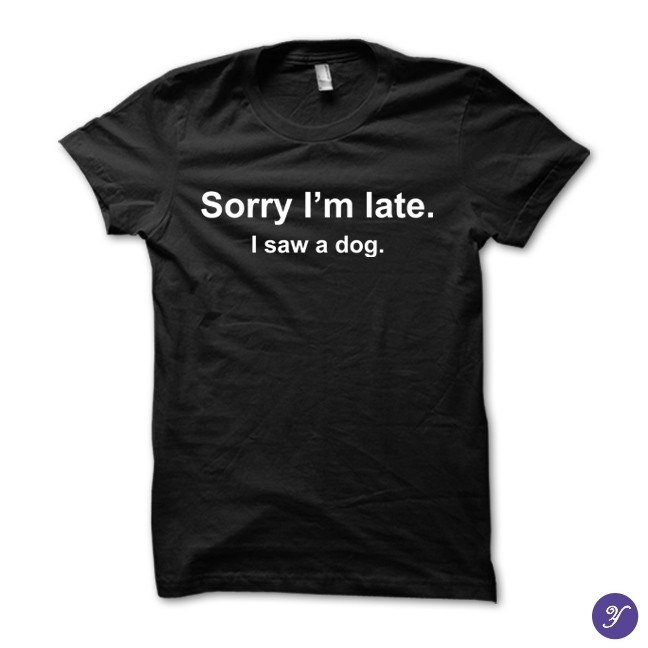 Sorry I’m late. I saw a dog tshirt – funny dog tshirt