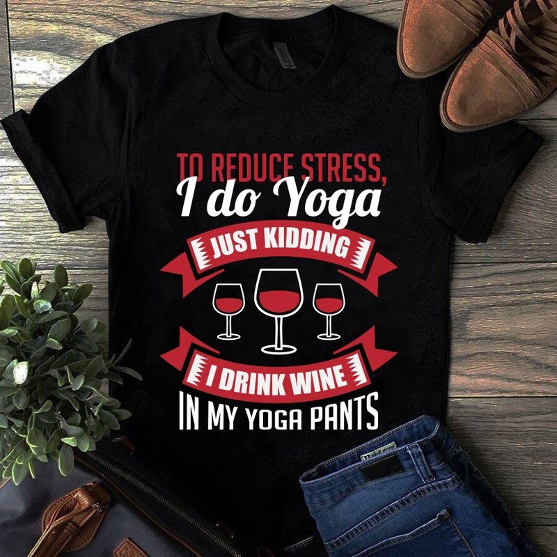 To Reduce Stress I Do Yoga Just Kidding I Drink Wine in My Yoga Pants Tshirt