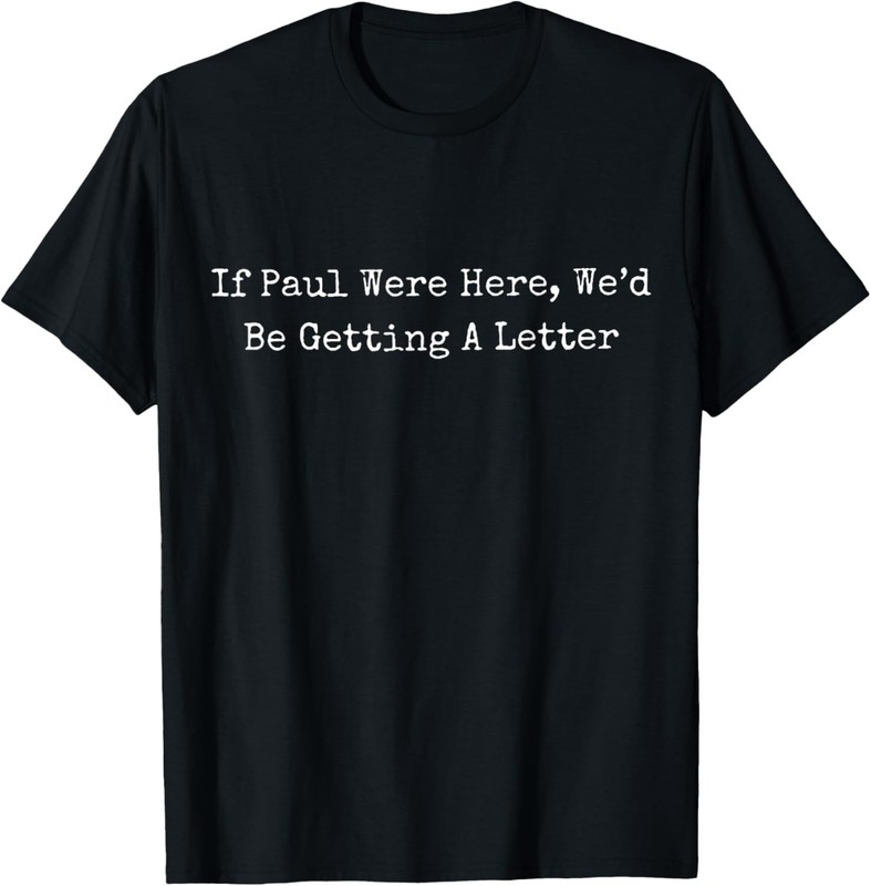 If Paul Were Here Wed Be Getting A Letter T-Shirt
