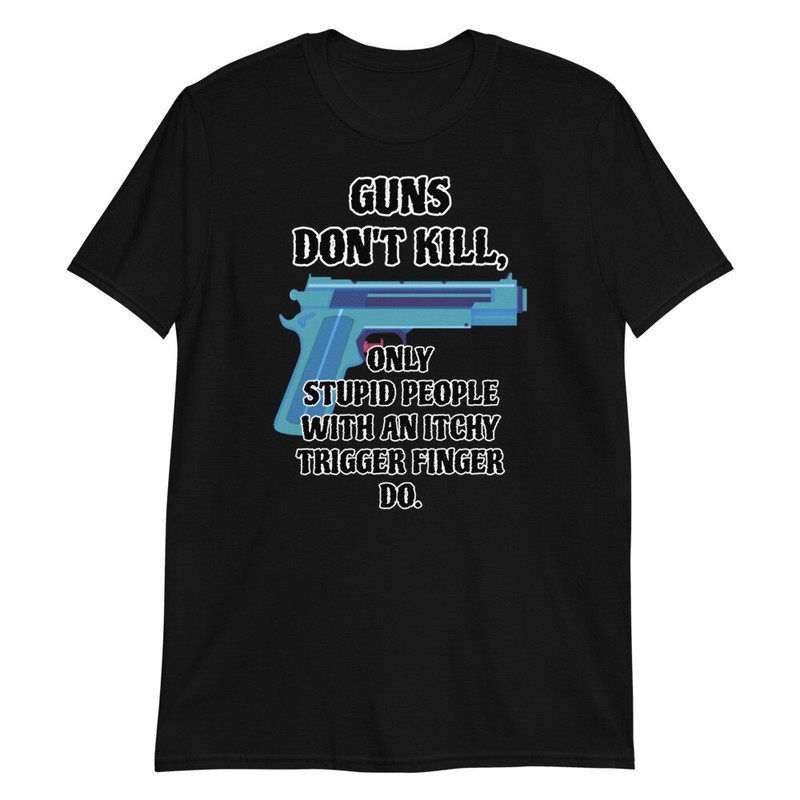 Funny-Guns Don’t Kill, Only Stupid People With An Itchy Trigger Finger Do.