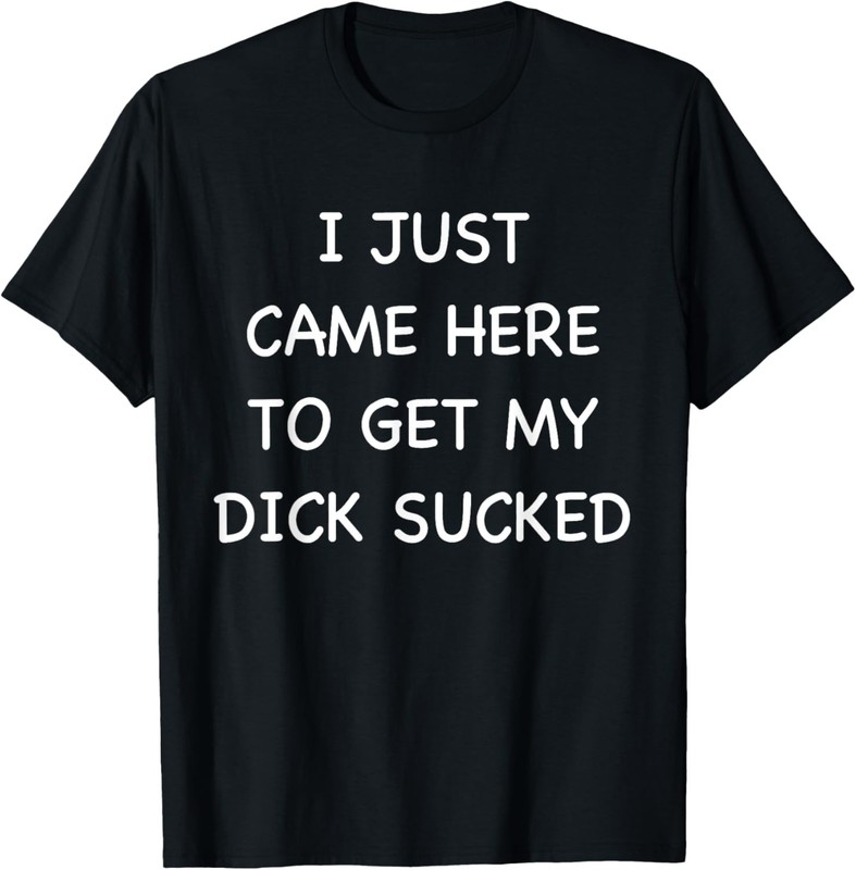 Mens I Just Came Here To Get My Dick Sucked Adult Humor Offensive T-Shirt