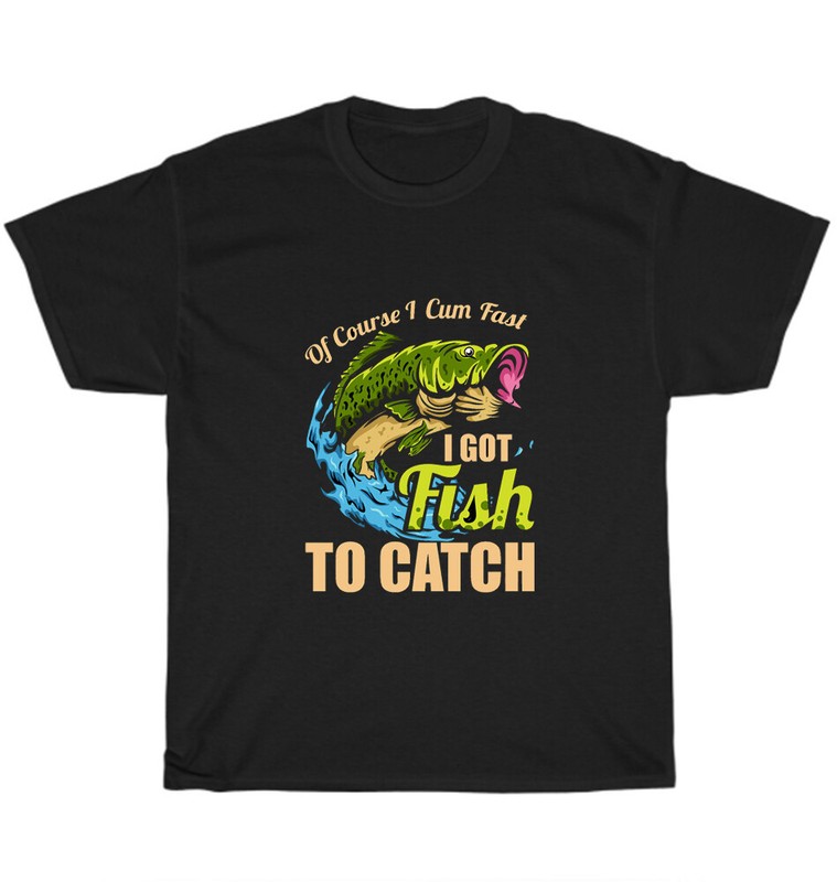 Of Course I Cum Fast I Got Fish To Catch T-Shirt Fisher Fishing Funny